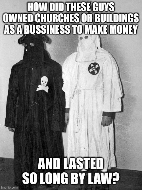 Kkk and the black legion | HOW DID THESE GUYS OWNED CHURCHES OR BUILDINGS AS A BUSSINESS TO MAKE MONEY; AND LASTED SO LONG BY LAW? | image tagged in kkk and the black legion | made w/ Imgflip meme maker