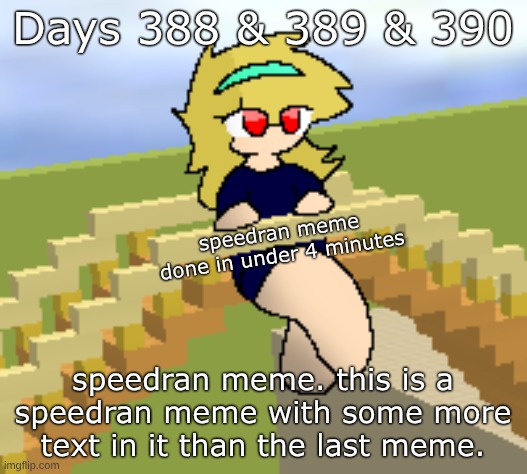 Days 388 & 389 & 390: speedran meme with more text | Days 388 & 389 & 390; speedran meme done in under 4 minutes; speedran meme. this is a speedran meme with some more text in it than the last meme. | image tagged in nice,stuff,funny | made w/ Imgflip meme maker