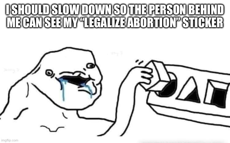 Stupid dumb drooling puzzle | I SHOULD SLOW DOWN SO THE PERSON BEHIND ME CAN SEE MY “LEGALIZE ABORTION” STICKER | image tagged in stupid dumb drooling puzzle | made w/ Imgflip meme maker