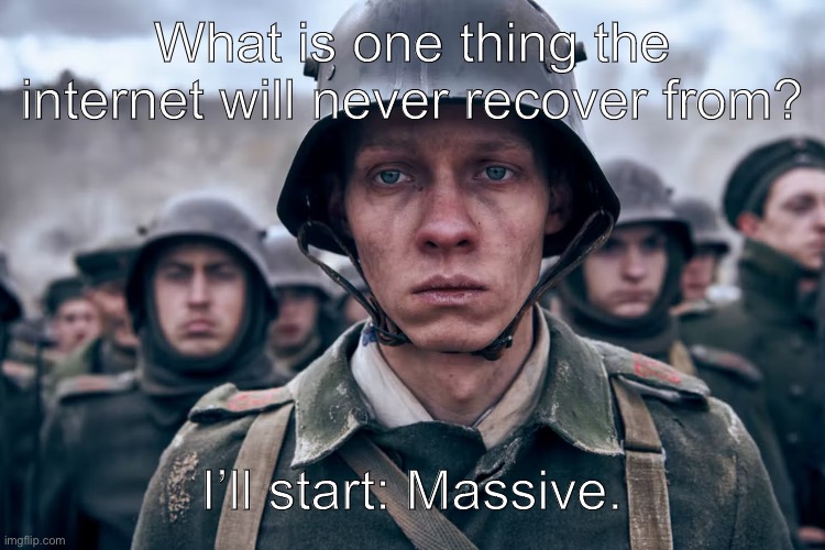 Depressed soldier | What is one thing the internet will never recover from? I’ll start: Massive. | image tagged in depressed soldier | made w/ Imgflip meme maker