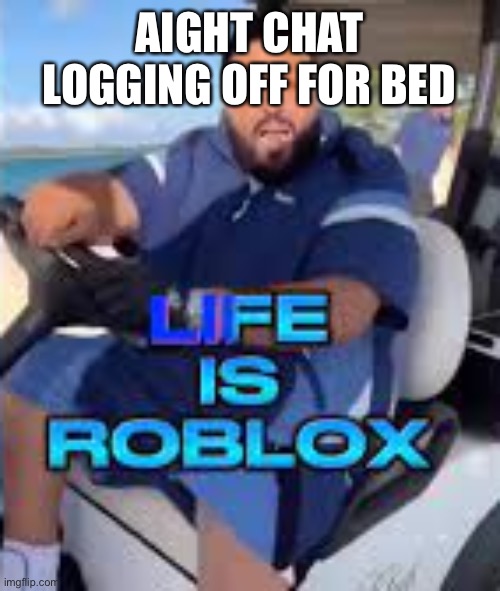 Life is Roblox | AIGHT CHAT LOGGING OFF FOR BED | image tagged in life is roblox | made w/ Imgflip meme maker