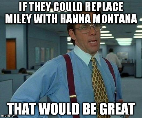 That Would Be Great | IF THEY COULD REPLACE MILEY WITH HANNA MONTANA  THAT WOULD BE GREAT | image tagged in memes,that would be great | made w/ Imgflip meme maker
