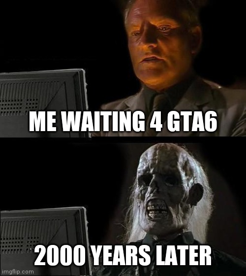I'll Just Wait Here | ME WAITING 4 GTA6; 2000 YEARS LATER | image tagged in memes,i'll just wait here | made w/ Imgflip meme maker