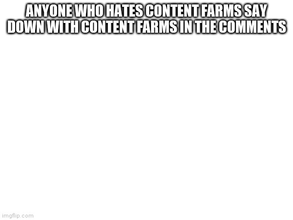 ANYONE WHO HATES CONTENT FARMS SAY DOWN WITH CONTENT FARMS IN THE COMMENTS | made w/ Imgflip meme maker
