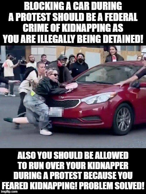 Kidnapping is a crime during a protest! | BLOCKING A CAR DURING A PROTEST SHOULD BE A FEDERAL CRIME OF KIDNAPPING AS YOU ARE ILLEGALLY BEING DETAINED! ALSO YOU SHOULD BE ALLOWED TO RUN OVER YOUR KIDNAPPER DURING A PROTEST BECAUSE YOU FEARED KIDNAPPING! PROBLEM SOLVED! | image tagged in kidnapping,sam elliott special kind of stupid | made w/ Imgflip meme maker