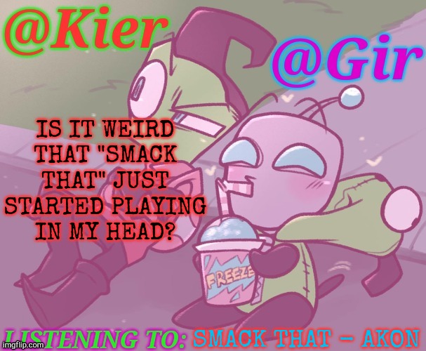 My Vision Is Tripping Out, FR, Dawg.... | IS IT WEIRD
THAT "SMACK
THAT" JUST
STARTED PLAYING
IN MY HEAD? SMACK THAT - AKON | image tagged in kiera gir invader zim shared temp,smackdown,songs,music,my brain,what the fuck | made w/ Imgflip meme maker
