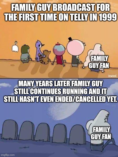 Will Family Guy ever end?! | FAMILY GUY BROADCAST FOR THE FIRST TIME ON TELLY IN 1999; FAMILY GUY FAN; MANY YEARS LATER FAMILY GUY STILL CONTINUES RUNNING AND IT STILL HASN'T EVEN ENDED/CANCELLED YET. FAMILY GUY FAN | image tagged in regular show graves,family guy,many years later | made w/ Imgflip meme maker