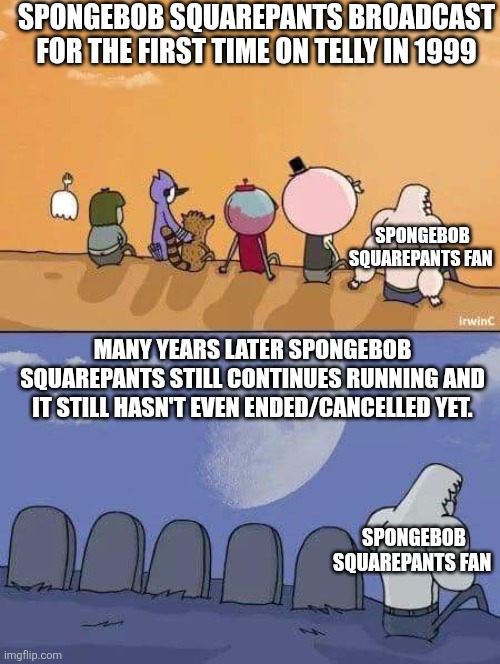 Will SpongeBob SquarePants ever end?! | SPONGEBOB SQUAREPANTS BROADCAST FOR THE FIRST TIME ON TELLY IN 1999; SPONGEBOB SQUAREPANTS FAN; MANY YEARS LATER SPONGEBOB SQUAREPANTS STILL CONTINUES RUNNING AND IT STILL HASN'T EVEN ENDED/CANCELLED YET. SPONGEBOB SQUAREPANTS FAN | image tagged in regular show graves,spongebob squarepants,nickelodeon,many years later | made w/ Imgflip meme maker