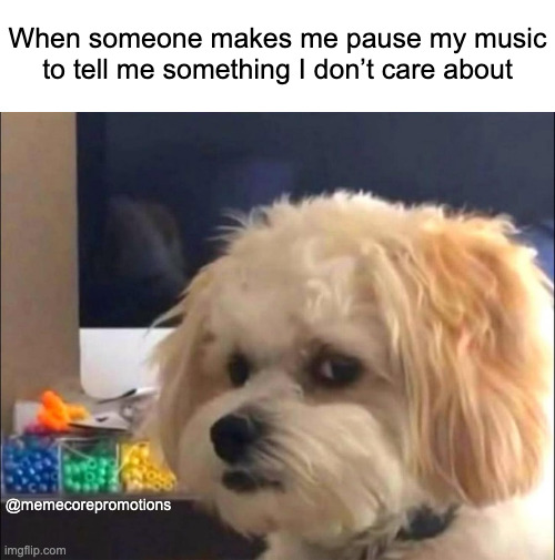 when someone interupts you | When someone makes me pause my music to tell me something I don’t care about; @memecorepromotions | made w/ Imgflip meme maker