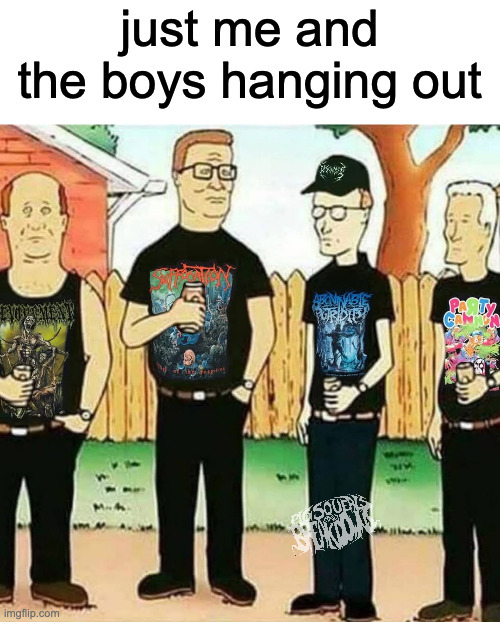 just me and the boys metal | just me and the boys hanging out | image tagged in metal,deathcore,slam | made w/ Imgflip meme maker