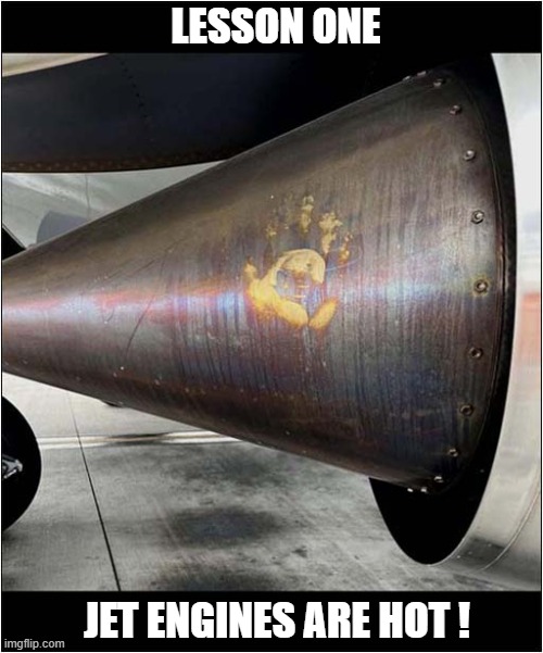 First Day At Work ? | LESSON ONE; JET ENGINES ARE HOT ! | image tagged in first day,jet engine,burnt,hand,dark humour | made w/ Imgflip meme maker