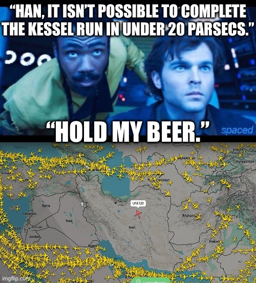 Kessel 129 | “HAN, IT ISN’T POSSIBLE TO COMPLETE THE KESSEL RUN IN UNDER 20 PARSECS.”; “HOLD MY BEER.” | image tagged in fun,star wars,han solo,kessel run,hold my beer,uae 129 | made w/ Imgflip meme maker