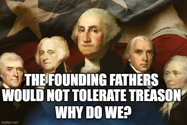 Traitors in Power | THE FOUNDING FATHERS WOULD NOT TOLERATE TREASON; WHY DO WE? | image tagged in displeased founding fathers are displeased | made w/ Imgflip meme maker