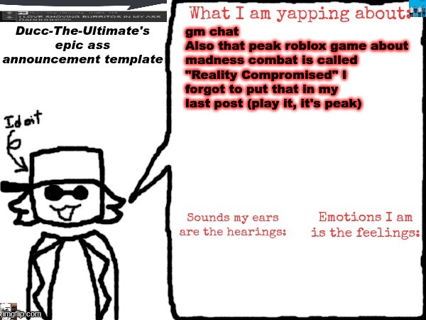 Ducc-The-Ultimate's epic ass announcement template | gm chat 
Also that peak roblox game about madness combat is called "Reality Compromised" I forgot to put that in my last post (play it, it's peak) | image tagged in ducc-the-ultimate's epic ass announcement template | made w/ Imgflip meme maker