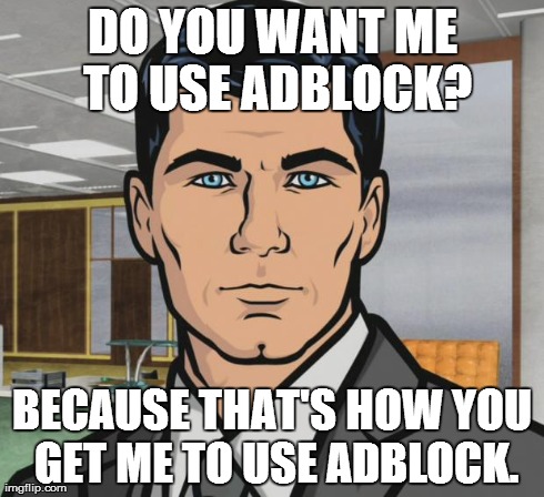 Archer | DO YOU WANT ME TO USE ADBLOCK? BECAUSE THAT'S HOW YOU GET ME TO USE ADBLOCK. | image tagged in memes,archer,AdviceAnimals | made w/ Imgflip meme maker