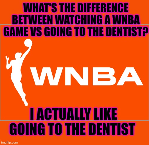 Meh | WHAT'S THE DIFFERENCE BETWEEN WATCHING A WNBA GAME VS GOING TO THE DENTIST? I ACTUALLY LIKE GOING TO THE DENTIST | image tagged in wnba,boring,lame,female logic | made w/ Imgflip meme maker