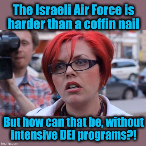 Libs are very confused | The Israeli Air Force is
harder than a coffin nail; But how can that be, without
intensive DEI programs?! | image tagged in angry feminist,memes,dei,israel,israeli air force,democrats | made w/ Imgflip meme maker