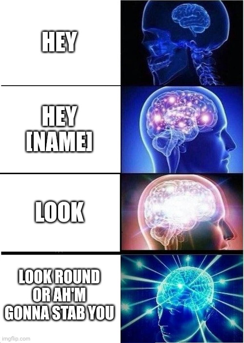 Getting someone to look | HEY; HEY [NAME]; LOOK; LOOK ROUND OR AH'M GONNA STAB YOU | image tagged in memes,expanding brain | made w/ Imgflip meme maker