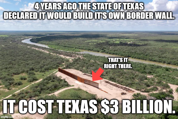 4 YEARS AGO THE STATE OF TEXAS DECLARED IT WOULD BUILD IT'S OWN BORDER WALL. THAT'S IT RIGHT THERE. IT COST TEXAS $3 BILLION. | made w/ Imgflip meme maker