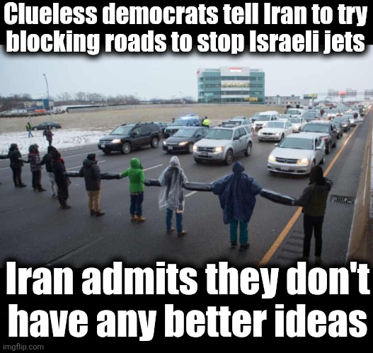 Maybe a drum circle? | Clueless democrats tell Iran to try
blocking roads to stop Israeli jets; Iran admits they don't
have any better ideas | image tagged in memes,democrats,iran,israel,block roads,clueless | made w/ Imgflip meme maker