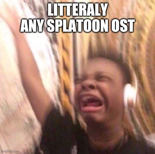 kid listening to music screaming with headset | LITTERALY ANY SPLATOON OST | image tagged in kid listening to music screaming with headset | made w/ Imgflip meme maker