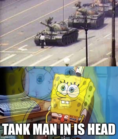 this guy is a legend | TANK MAN IN IS HEAD | image tagged in spongebob internal screaming,china | made w/ Imgflip meme maker