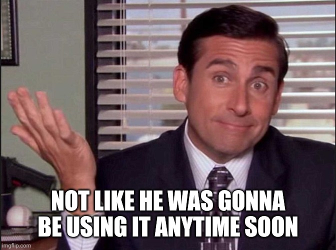 Michael Scott | NOT LIKE HE WAS GONNA BE USING IT ANYTIME SOON | image tagged in michael scott | made w/ Imgflip meme maker