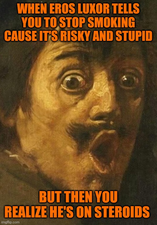 shocked face - classic art | WHEN EROS LUXOR TELLS YOU TO STOP SMOKING CAUSE IT'S RISKY AND STUPID; BUT THEN YOU REALIZE HE'S ON STEROIDS | image tagged in shocked face - classic art | made w/ Imgflip meme maker