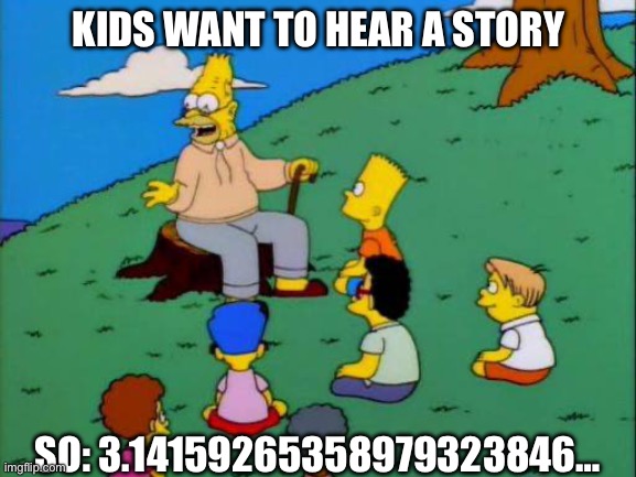 Pi | KIDS WANT TO HEAR A STORY; SO: 3.14159265358979323846… | image tagged in simpsons grandpa with kids,math,circle,story | made w/ Imgflip meme maker