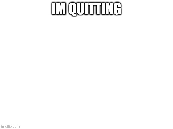 my upload schedule | IM QUITTING | made w/ Imgflip meme maker