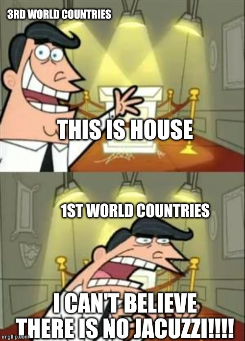 This Is Where I'd Put My Trophy If I Had One | 3RD WORLD COUNTRIES; THIS IS HOUSE; 1ST WORLD COUNTRIES; I CAN'T BELIEVE THERE IS NO JACUZZI!!!! | image tagged in memes,this is where i'd put my trophy if i had one | made w/ Imgflip meme maker