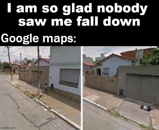 Something embarrasing caught on  camera | I am so glad nobody 
saw me fall down; Google maps: | image tagged in falling down | made w/ Imgflip meme maker