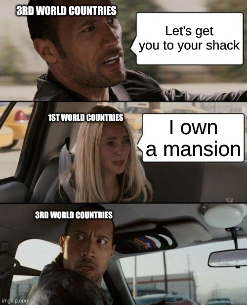 The Rock Driving | 3RD WORLD COUNTRIES; Let's get you to your shack; 1ST WORLD COUNTRIES; I own a mansion; 3RD WORLD COUNTRIES | image tagged in memes,the rock driving | made w/ Imgflip meme maker