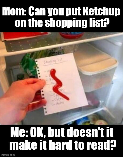 My mom always made me weird things like this | Mom: Can you put Ketchup 
on the shopping list? Me: OK, but doesn't it 
make it hard to read? | image tagged in shopping | made w/ Imgflip meme maker