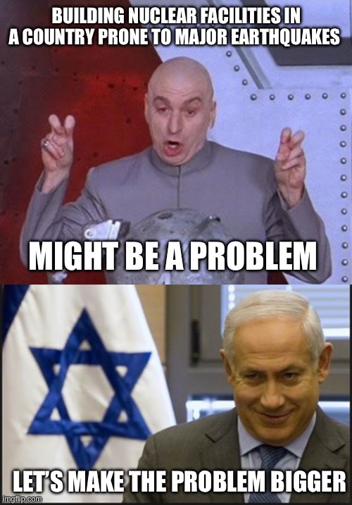 Fukushima FML | BUILDING NUCLEAR FACILITIES IN A COUNTRY PRONE TO MAJOR EARTHQUAKES; MIGHT BE A PROBLEM; LET’S MAKE THE PROBLEM BIGGER | image tagged in memes,dr evil laser,israel netanyahu | made w/ Imgflip meme maker