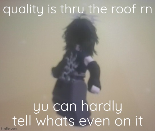 quality is thru the roof rn; yu can hardly tell whats even on it | made w/ Imgflip meme maker