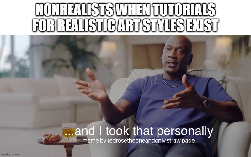 nonrealists when tutorials for realistic art styles exist | NONREALISTS WHEN TUTORIALS FOR REALISTIC ART STYLES EXIST | image tagged in and i took that personally | made w/ Imgflip meme maker