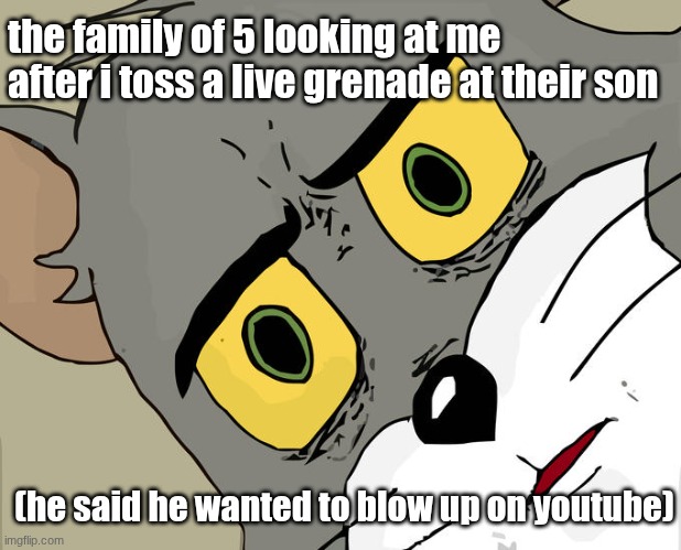 live grenade | the family of 5 looking at me after i toss a live grenade at their son; (he said he wanted to blow up on youtube) | image tagged in memes,unsettled tom,dark humor,funny memes | made w/ Imgflip meme maker