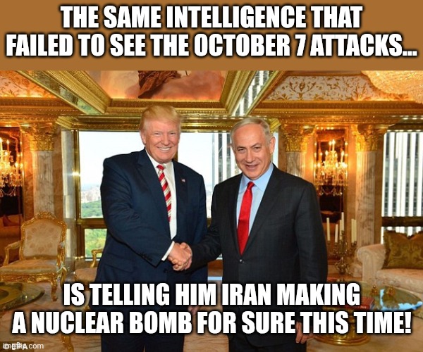 This time is for reals | THE SAME INTELLIGENCE THAT FAILED TO SEE THE OCTOBER 7 ATTACKS... IS TELLING HIM IRAN MAKING A NUCLEAR BOMB FOR SURE THIS TIME! | image tagged in donald trump,israel,iran,maga,nevertrump,conservative | made w/ Imgflip meme maker