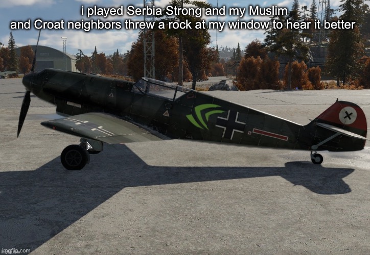 Nvidia plane | i played Serbia Strong and my Muslim
and Croat neighbors threw a rock at my window to hear it better | image tagged in nvidia plane | made w/ Imgflip meme maker