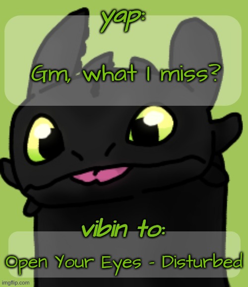 Blep :3 | Gm, what I miss? Open Your Eyes - Disturbed | image tagged in blep 3 | made w/ Imgflip meme maker