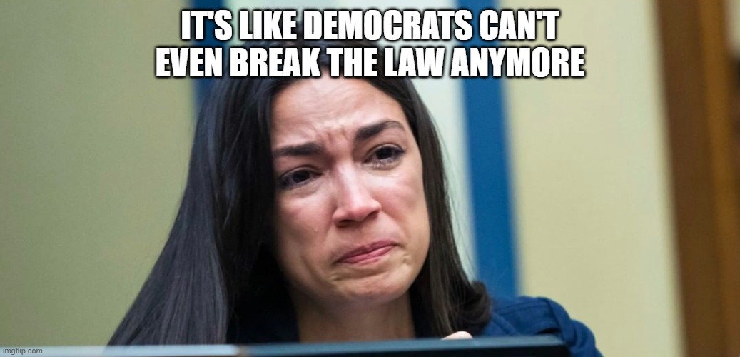 AOC | IT'S LIKE DEMOCRATS CAN'T EVEN BREAK THE LAW ANYMORE | image tagged in aoc | made w/ Imgflip meme maker