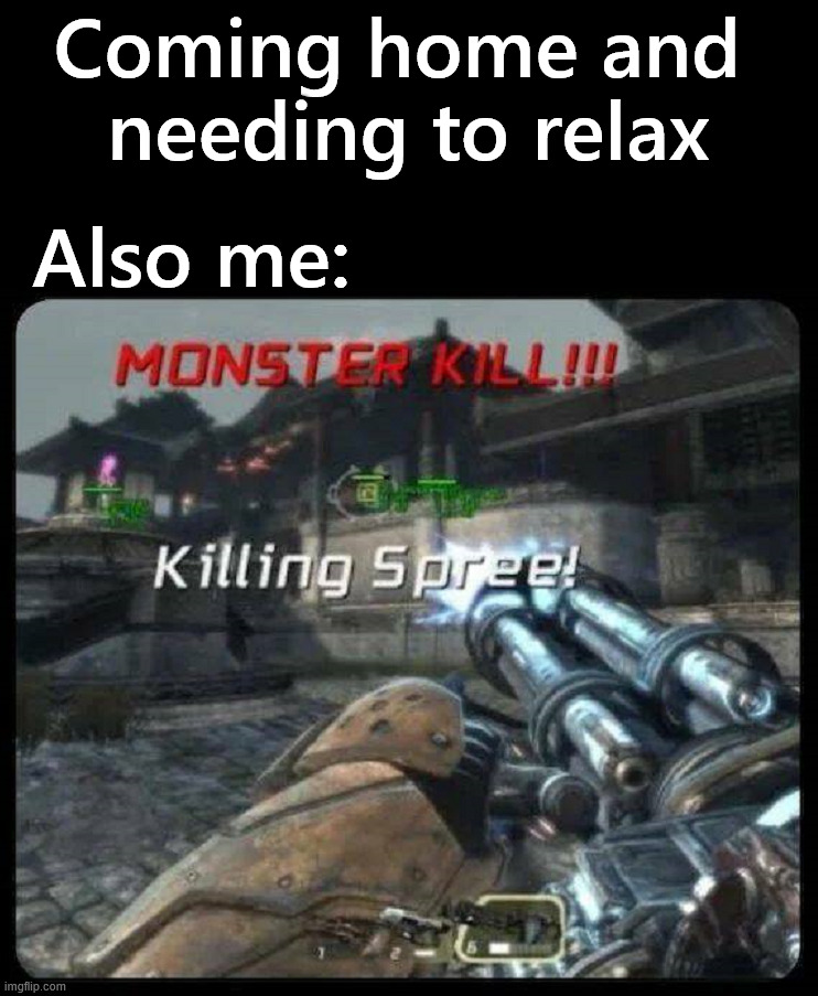 My way to relax | Coming home and 
needing to relax; Also me: | image tagged in gaming,kill stuff,violence | made w/ Imgflip meme maker