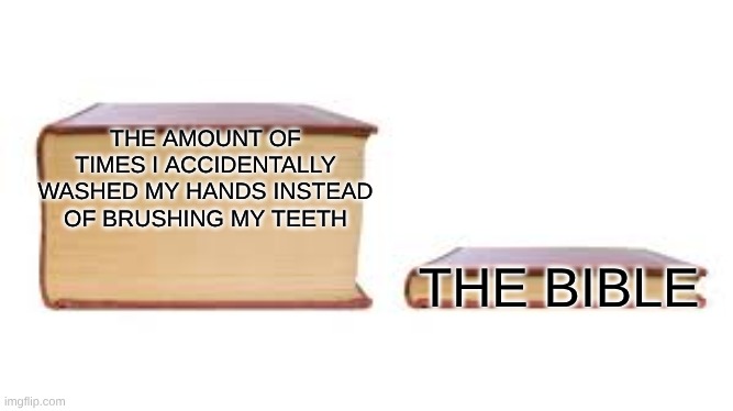 Big book small book | THE AMOUNT OF TIMES I ACCIDENTALLY WASHED MY HANDS INSTEAD OF BRUSHING MY TEETH; THE BIBLE | image tagged in big book small book | made w/ Imgflip meme maker