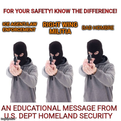 For your continued safety | FOR YOUR SAFETY! KNOW THE DIFFERENCE! BAD HOMBRE; ICE AGENT/LAW ENFORCEMENT; RIGHT WING 
MILITIA; AN EDUCATIONAL MESSAGE FROM U.S. DEPT HOMELAND SECURITY | image tagged in us government,security,maga,face mask,secrets | made w/ Imgflip meme maker