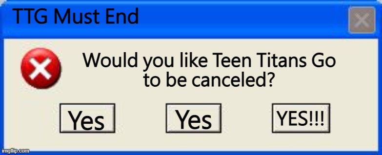 Cancel TTG | TTG Must End; Would you like Teen Titans Go
to be canceled? YES!!! Yes; Yes | image tagged in windows xp error,teen titans go,cartoon network,windows,error | made w/ Imgflip meme maker