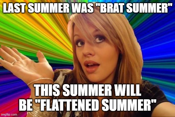 Dumb Blonde Meme | LAST SUMMER WAS "BRAT SUMMER" THIS SUMMER WILL BE "FLATTENED SUMMER" | image tagged in memes,dumb blonde | made w/ Imgflip meme maker