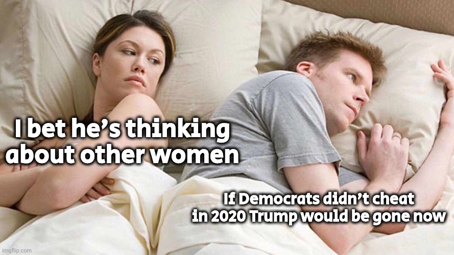 I Bet He's Thinking About Other Women Meme | I bet he's thinking about other women If Democrats didn't cheat in 2020 Trump would be gone now | image tagged in memes,i bet he's thinking about other women | made w/ Imgflip meme maker