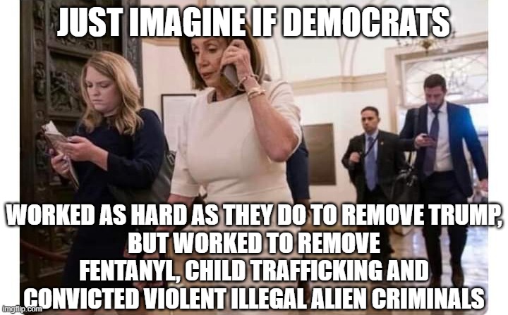 Nancy Pelosi on phone | JUST IMAGINE IF DEMOCRATS; WORKED AS HARD AS THEY DO TO REMOVE TRUMP,
BUT WORKED TO REMOVE FENTANYL, CHILD TRAFFICKING AND CONVICTED VIOLENT ILLEGAL ALIEN CRIMINALS | image tagged in nancy pelosi on phone | made w/ Imgflip meme maker