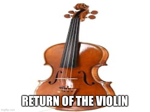 RETURN OF THE VIOLIN | made w/ Imgflip meme maker